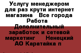 Услугу менеджером для раз крути интернет-магазина - Все города Работа » Дополнительный заработок и сетевой маркетинг   . Ненецкий АО,Каратайка п.